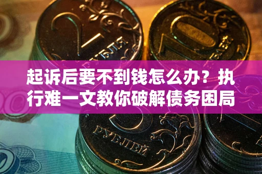 武汉起诉后要不到钱怎么办？执行难一文教你破解债务困局