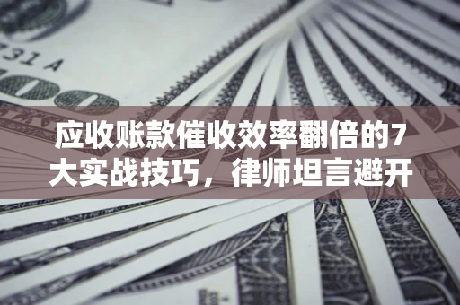 武汉应收账款催收效率翻倍的7大实战技巧，律师坦言避开这些法律雷区最关键