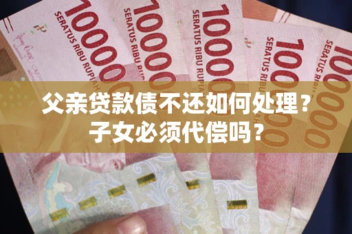 武汉父亲贷款债不还如何处理？子女必须代偿吗？