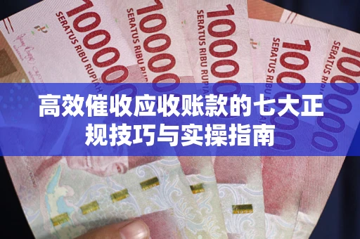 武汉高效催收应收账款的七大正规技巧与实操指南