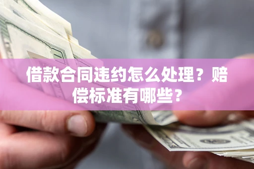 武汉借款合同违约怎么处理？赔偿标准有哪些？