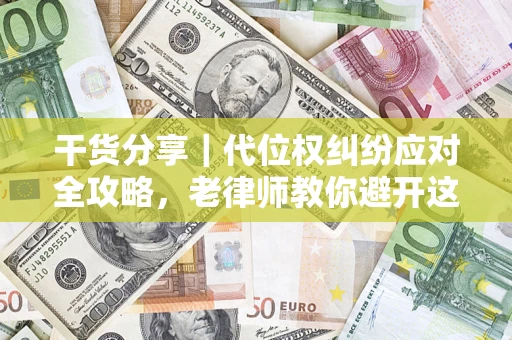 武汉干货分享｜代位权纠纷应对全攻略，老律师教你避开这5大雷区