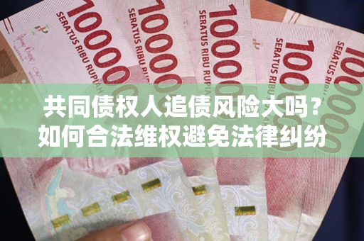 武汉共同债权人追债风险大吗?如何合法维权避免法律纠纷? 武汉共同债权人追债风险大吗?如何合法维权避免法律纠纷?