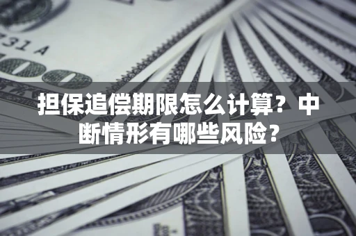 武汉担保追偿期限怎么计算？中断情形有哪些风险？