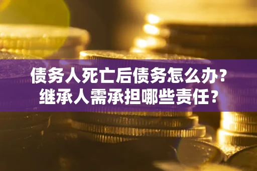 武汉债务人死亡后债务怎么办？继承人需承担哪些责任？