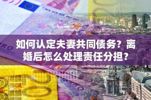 武汉如何认定夫妻共同债务？离婚后怎么处理责任分担？