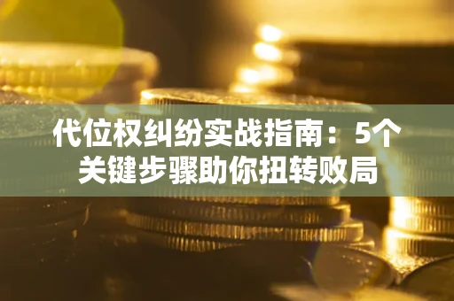 武汉代位权纠纷实战指南：5个关键步骤助你扭转败局
