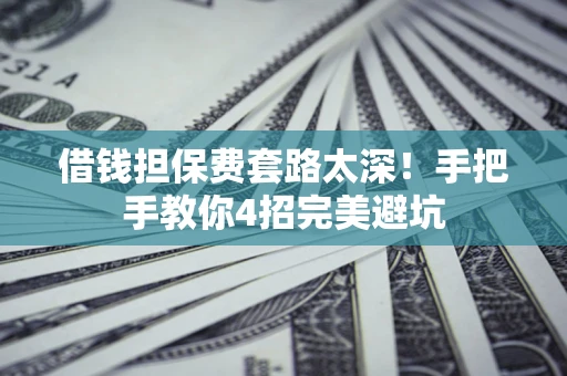 武汉借钱担保费套路太深！手把手教你4招完美避坑