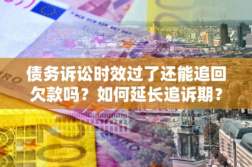 武汉债务诉讼时效过了还能追回欠款吗？如何延长追诉期？