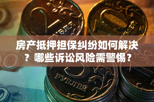 武汉房产抵押担保纠纷如何解决？哪些诉讼风险需警惕？
