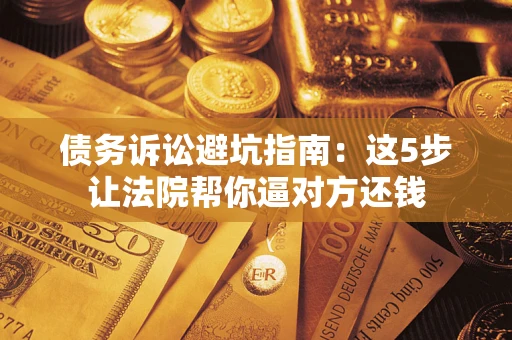 武汉债务诉讼避坑指南：这5步让法院帮你逼对方还钱