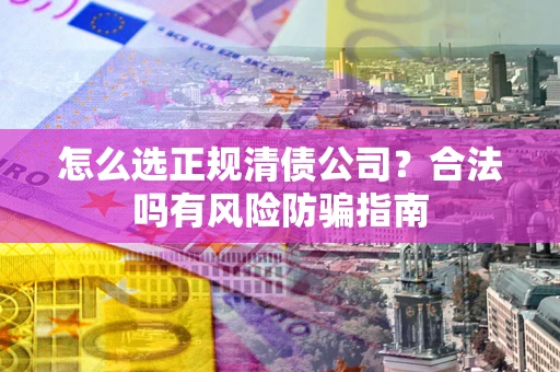 武汉怎么选正规清债公司？合法吗有风险防骗指南
