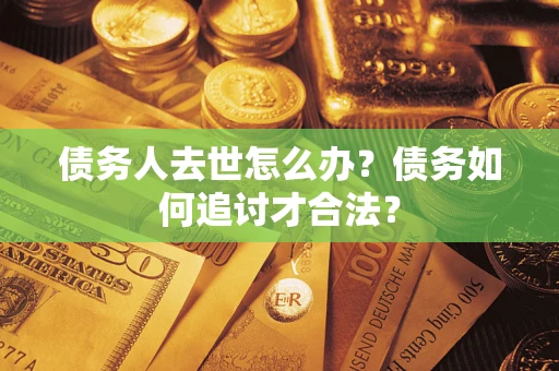 武汉债务人去世怎么办？债务如何追讨才合法？