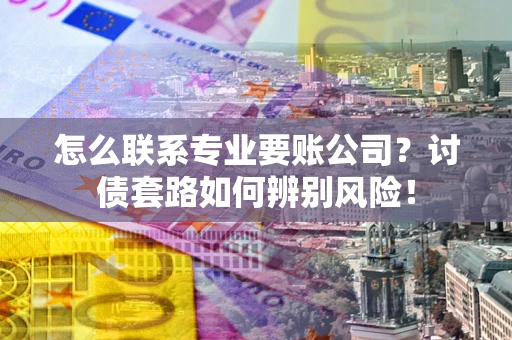 武汉怎么联系专业要账公司？讨债套路如何辨别风险！
