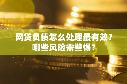 武汉网贷负债怎么处理最有效？哪些风险需警惕？