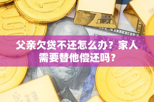 武汉父亲欠贷不还怎么办？家人需要替他偿还吗？