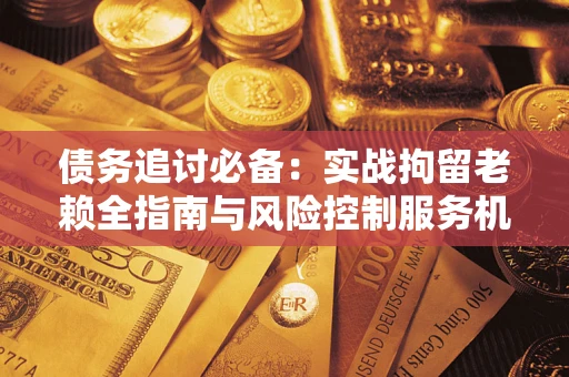 武汉债务追讨必备：实战拘留老赖全指南与风险控制服务机构推荐