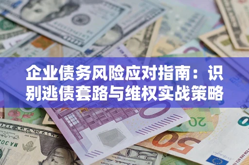 武汉企业债务风险应对指南：识别逃债套路与维权实战策略