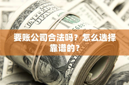 武汉要账公司合法吗？怎么选择靠谱的？