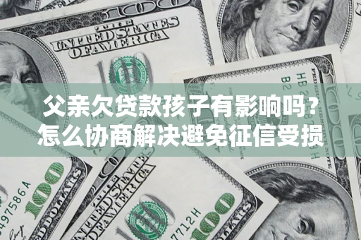 武汉父亲欠贷款孩子有影响吗？怎么协商解决避免征信受损？