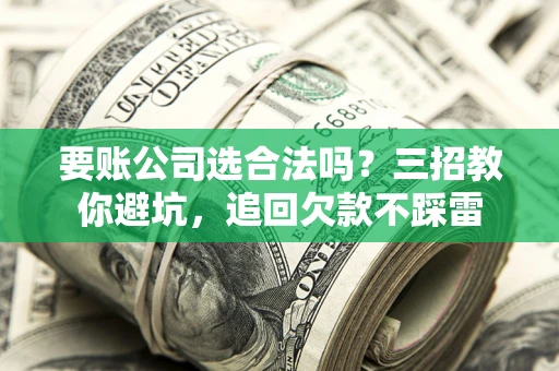 武汉要账公司选合法吗？三招教你避坑，追回欠款不踩雷