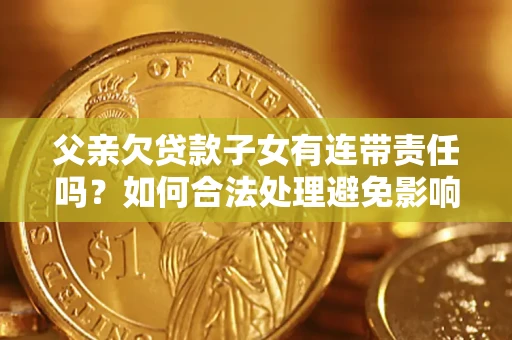 武汉父亲欠贷款子女有连带责任吗？如何合法处理避免影响？