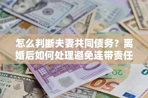 武汉怎么判断夫妻共同债务？离婚后如何处理避免连带责任？