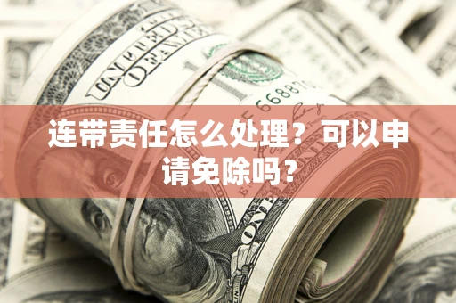 武汉连带责任怎么处理？可以申请免除吗？