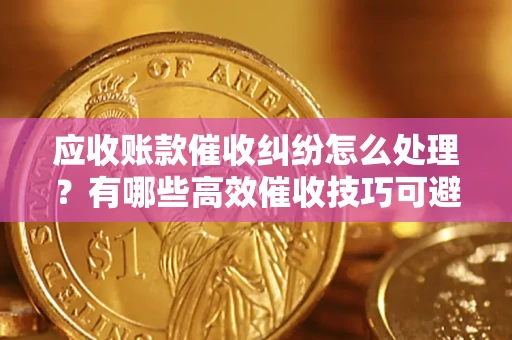 武汉应收账款催收纠纷怎么处理？有哪些高效催收技巧可避免坏账？