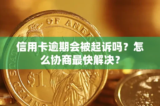 武汉信用卡逾期会被起诉吗？怎么协商最快解决？