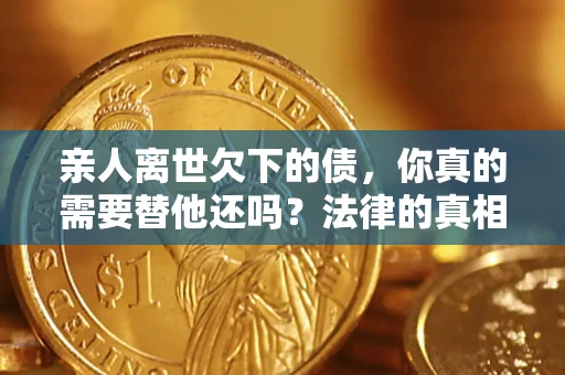 武汉亲人离世欠下的债，你真的需要替他还吗？法律的真相或许与你想的不一样