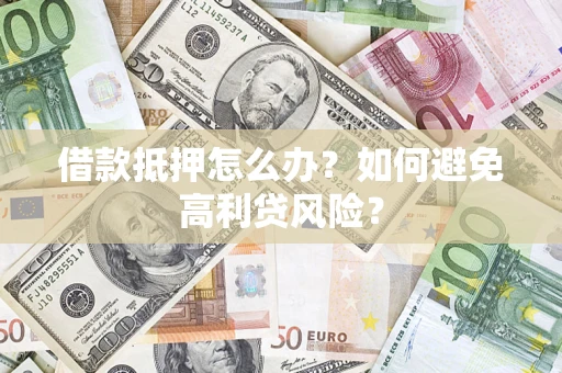 武汉借款抵押怎么办？如何避免高利贷风险？