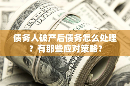 武汉债务人破产后债务怎么处理？有那些应对策略？