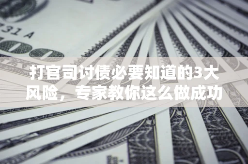 武汉打官司讨债必要知道的3大风险，专家教你这么做成功率飙升