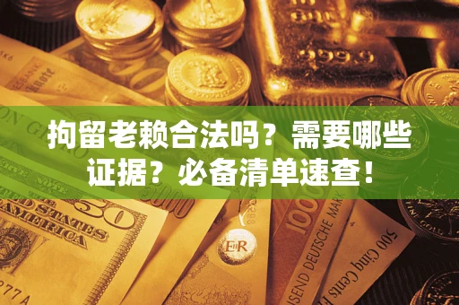 武汉拘留老赖合法吗？需要哪些证据？必备清单速查！