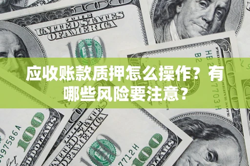 武汉应收账款质押怎么操作？有哪些风险要注意？