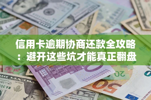武汉信用卡逾期协商还款全攻略：避开这些坑才能真正翻盘