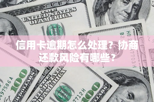 武汉信用卡逾期怎么处理？协商还款风险有哪些？